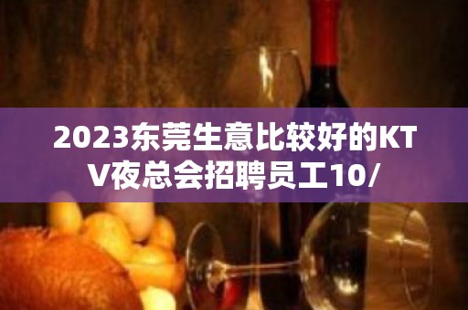 2023东莞生意比较好的KTV夜总会招聘员工10/