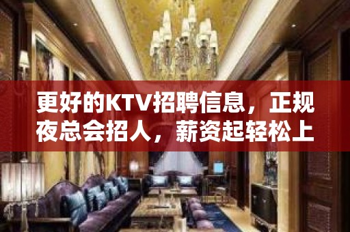 更好的KTV招聘信息，正规夜总会招人，薪资起轻松上班