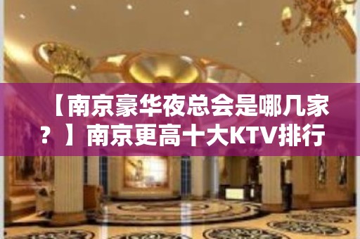 【南京豪华夜总会是哪几家？】南京更高十大KTV排行