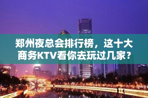 郑州夜总会排行榜，这十大商务KTV看你去玩过几家？