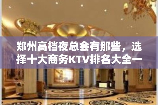 郑州高档夜总会有那些，选择十大商务KTV排名大全一览