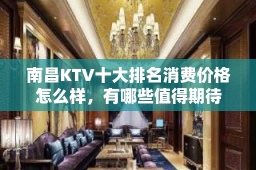 南昌KTV十大排名消费价格怎么样，有哪些值得期待