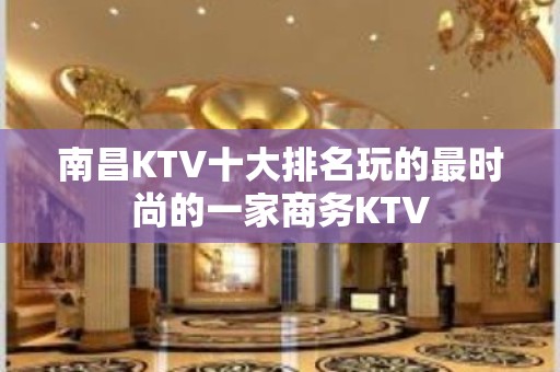 南昌KTV十大排名玩的最时尚的一家商务KTV