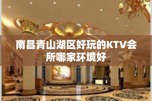 南昌青山湖区好玩的KTV会所哪家环境好