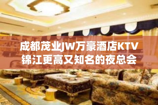 成都茂业JW万豪酒店KTV锦江更高又知名的夜总会