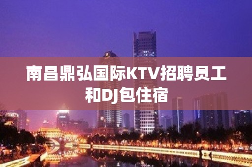 南昌鼎弘国际KTV招聘员工和DJ包住宿