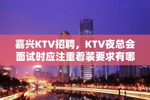 嘉兴KTV招聘，KTV夜总会面试时应注重着装要求有哪些？