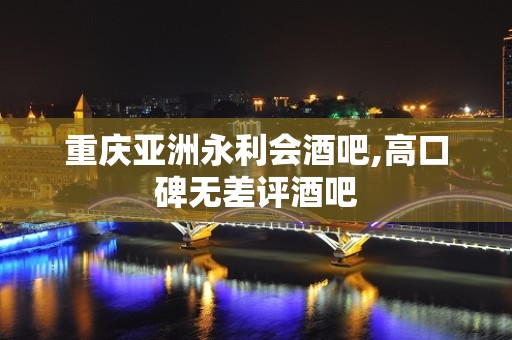 重庆亚洲永利会酒吧,高口碑无差评酒吧