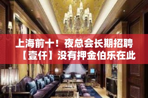 上海前十！夜总会长期招聘【壹仟】没有押金伯乐在此