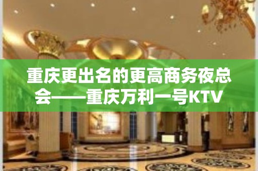 重庆更出名的更高商务夜总会——重庆万利一号KTV