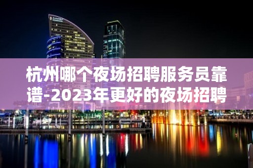 杭州哪个夜场招聘服务员靠谱-2023年更好的夜场招聘信息