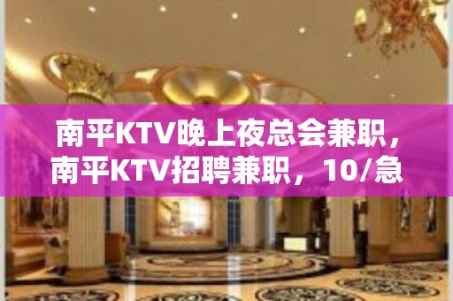 南平KTV晚上夜总会兼职，南平KTV招聘兼职，10/急缺中