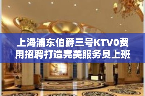 上海浦东伯爵三号KTV0费用招聘打造完美服务员上班很稳定