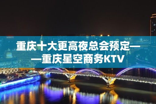 重庆十大更高夜总会预定——重庆星空商务KTV