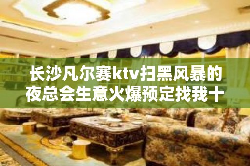 长沙凡尔赛ktv扫黑风暴的夜总会生意火爆预定找我十大夜总会