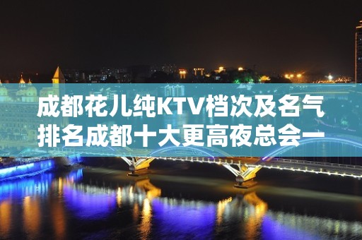 成都花儿纯KTV档次及名气排名成都十大更高夜总会一览消费