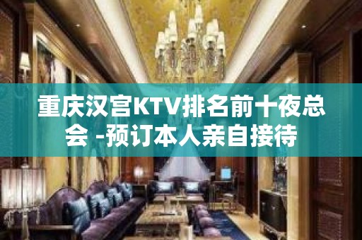 重庆汉宫KTV排名前十夜总会 -预订本人亲自接待