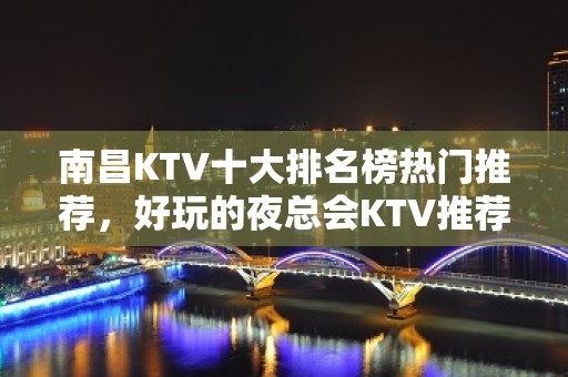 南昌KTV十大排名榜热门推荐，好玩的夜总会KTV推荐