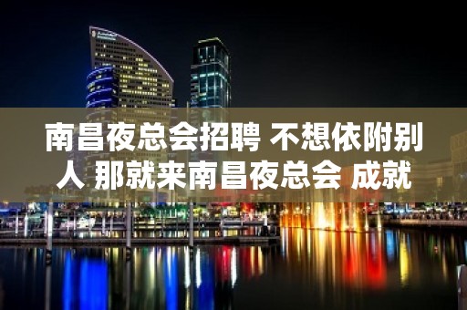 南昌夜总会招聘 不想依附别人 那就来南昌夜总会 成就你的未来