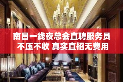 南昌一线夜总会直聘服务员 不压不收 真实直招无费用