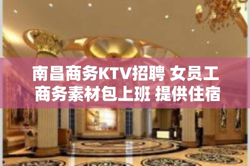 南昌商务KTV招聘 女员工 商务素材包上班 提供住宿