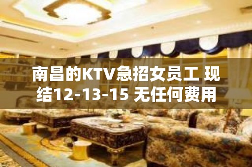 南昌的KTV急招女员工 现结12-13-15 无任何费用