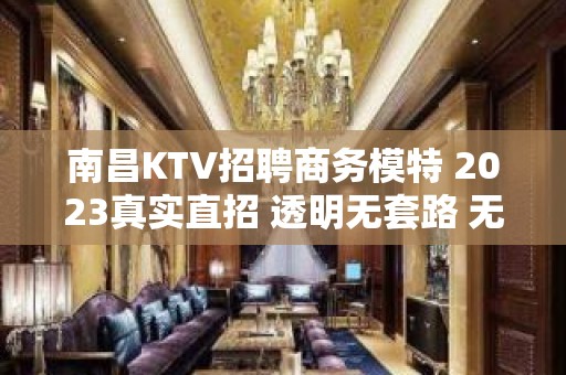 南昌KTV招聘商务模特 2023真实直招 透明无套路 无费用