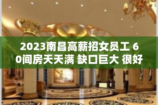 2023南昌高薪招女员工 60间房天天满 缺口巨大 很好上班