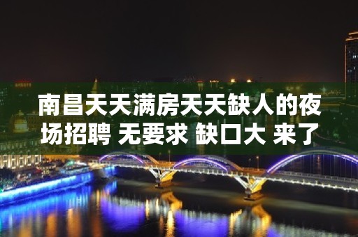 南昌天天满房天天缺人的夜场招聘 无要求 缺口大 来了就上