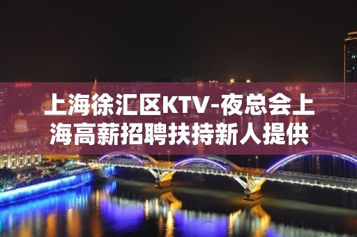 上海徐汇区KTV-夜总会上海高薪招聘扶持新人提供