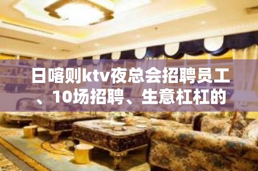 日喀则ktv夜总会招聘员工、10场招聘、生意杠杠的