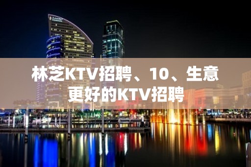 林芝KTV招聘、10、生意更好的KTV招聘