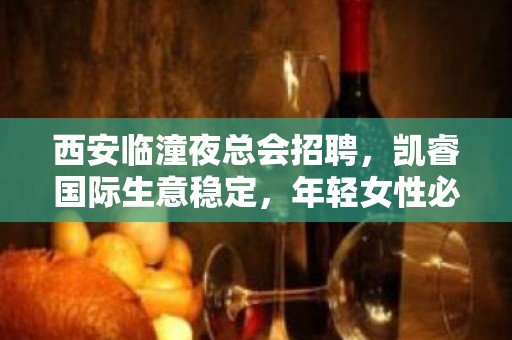 西安临潼夜总会招聘，凯睿国际生意稳定，年轻女性必看