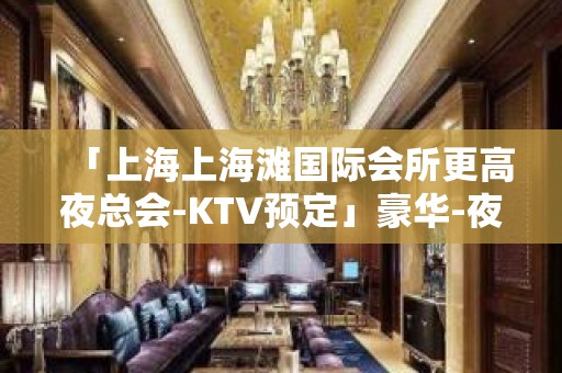 「上海上海滩国际会所更高夜总会-KTV预定」豪华-夜总会-公司