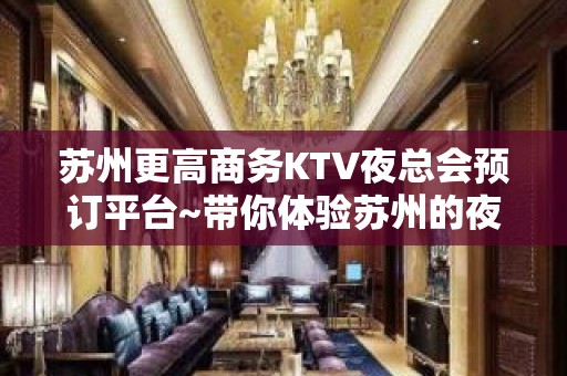 苏州更高商务KTV夜总会预订平台~带你体验苏州的夜生活