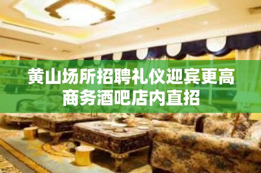 黄山场所招聘礼仪迎宾更高商务酒吧店内直招