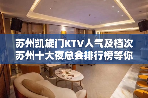 苏州凯旋门KTV人气及档次苏州十大夜总会排行榜等你而来