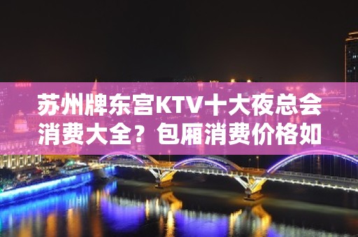 苏州牌东宫KTV十大夜总会消费大全？包厢消费价格如何