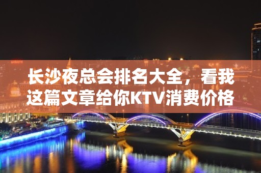 长沙夜总会排名大全，看我这篇文章给你KTV消费价格及预定