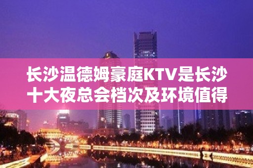 长沙温德姆豪庭KTV是长沙十大夜总会档次及环境值得去的店