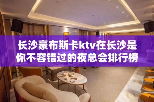 长沙豪布斯卡ktv在长沙是你不容错过的夜总会排行榜在第几位