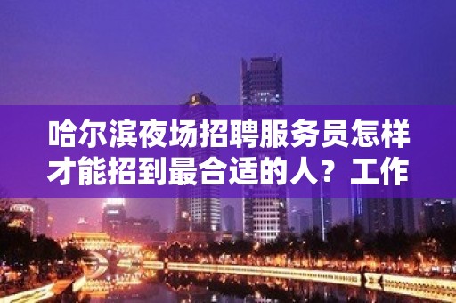 哈尔滨夜场招聘服务员怎样才能招到最合适的人？工作轻松包住宿