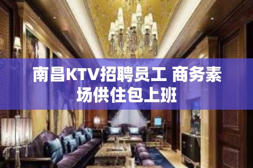 南昌KTV招聘员工 商务素场供住包上班