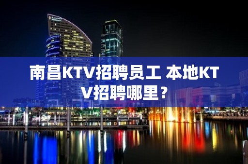 南昌KTV招聘员工 本地KTV招聘哪里？