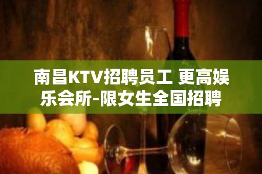 南昌KTV招聘员工 更高娱乐会所-限女生全国招聘