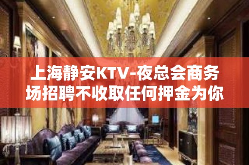 上海静安KTV-夜总会商务场招聘不收取任何押金为你开路