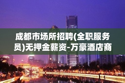 成都市场所招聘(全职服务员)无押金薪资-万豪酒店商务静吧