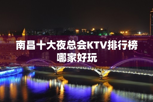 南昌十大夜总会KTV排行榜哪家好玩