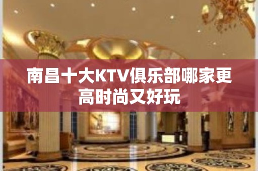 南昌十大KTV俱乐部哪家更高时尚又好玩