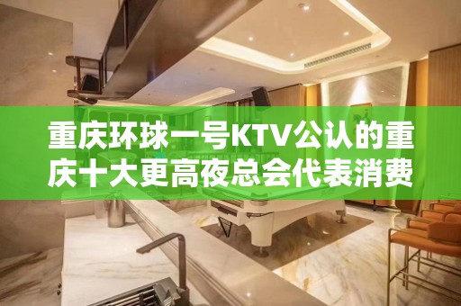 重庆环球一号KTV公认的重庆十大更高夜总会代表消费价格详情